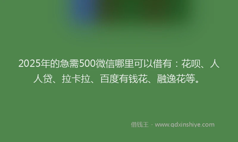 2025年的急需500微信哪里可以借有：花呗、人人贷、拉卡拉、百度有钱花、融逸花等。