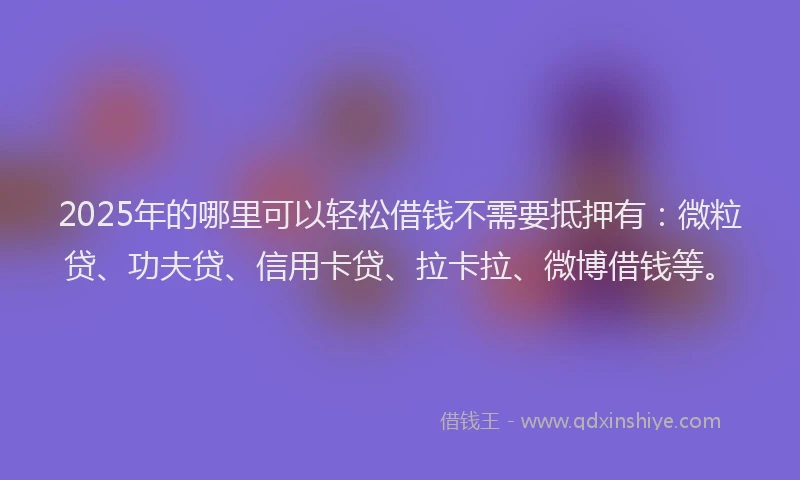 2025年的哪里可以轻松借钱不需要抵押有：微粒贷、功夫贷、信用卡贷、拉卡拉、微博借钱等。