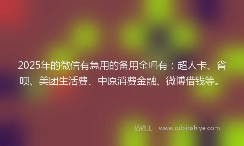 2025年的微信有急用的备用金吗有：超人卡、省呗、美团生活费、中原消费金融、微博借钱等。