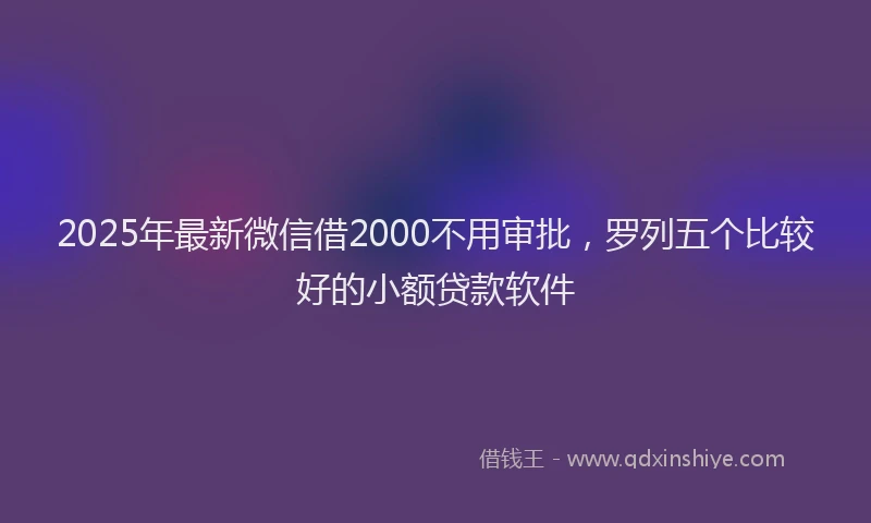 2025年最新微信借2000不用审批，罗列五个比较好的小额贷款软件