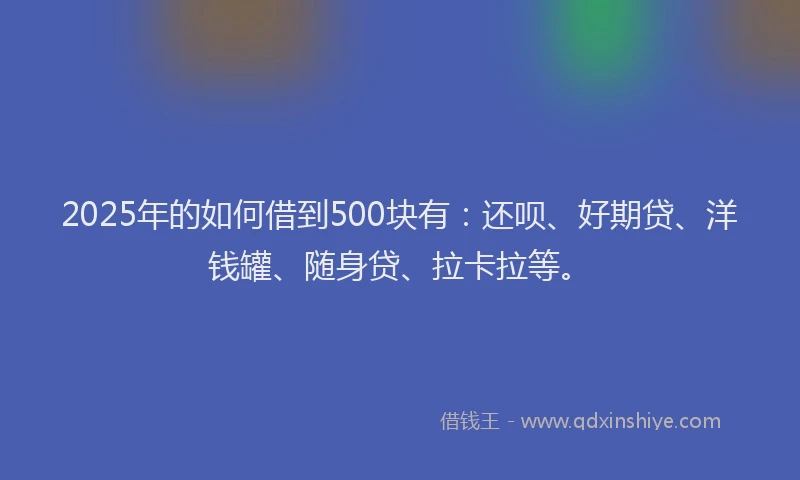 2025年的如何借到500块有：还呗、好期贷、洋钱罐、随身贷、拉卡拉等。