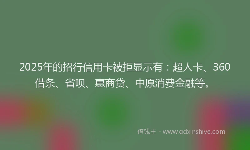 2025年的招行信用卡被拒显示有：超人卡、360借条、省呗、惠商贷、中原消费金融等。