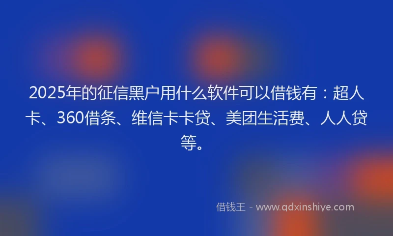 2025年的征信黑户用什么软件可以借钱有：超人卡、360借条、维信卡卡贷、美团生活费、人人贷等。