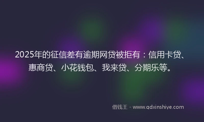 2025年的征信差有逾期网贷被拒有：信用卡贷、惠商贷、小花钱包、我来贷、分期乐等。