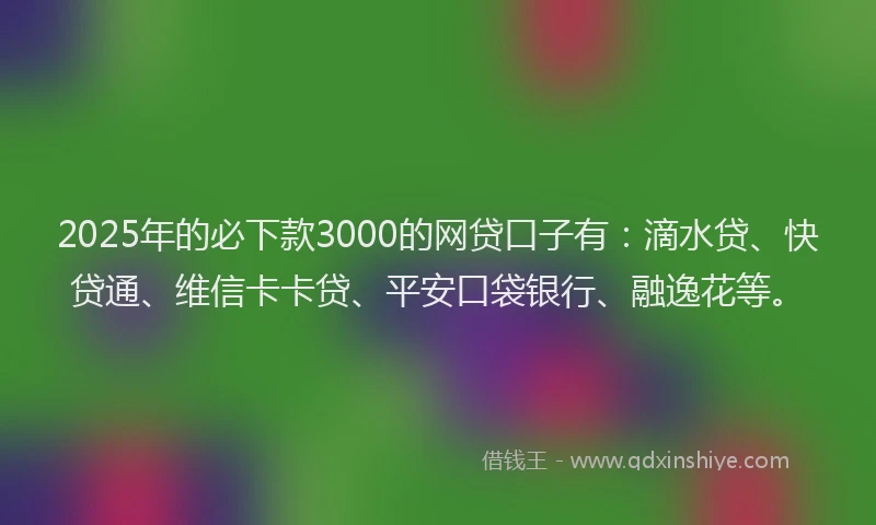 2025年的必下款3000的网贷口子有：滴水贷、快贷通、维信卡卡贷、平安口袋银行、融逸花等。