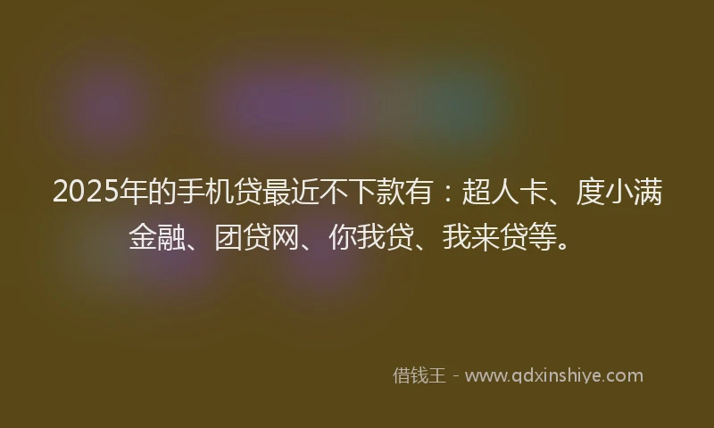 2025年的手机贷最近不下款有：超人卡、度小满金融、团贷网、你我贷、我来贷等。
