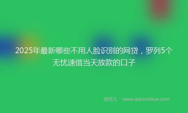 2025年最新哪些不用人脸识别的网贷，罗列5个无忧速借当天放款的口子