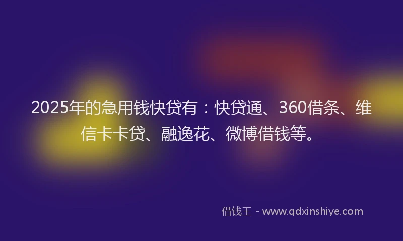 2025年的急用钱快贷有：快贷通、360借条、维信卡卡贷、融逸花、微博借钱等。