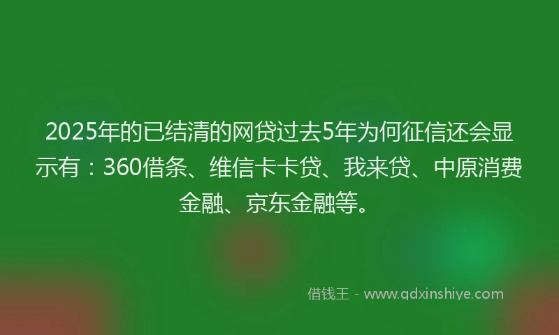 2025年的已结清的网贷过去5年为何征信还会显示有：360借条、维信卡卡贷、我来贷、中原消费金融、京东金融等。