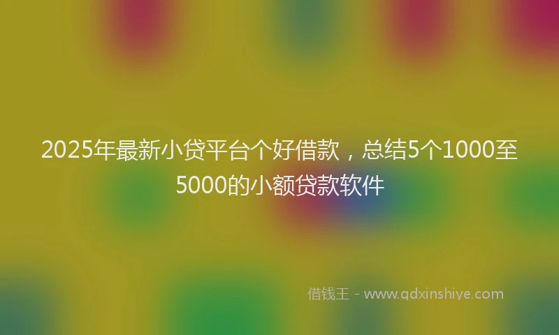 2025年最新小贷平台个好借款，总结5个1000至5000的小额贷款软件