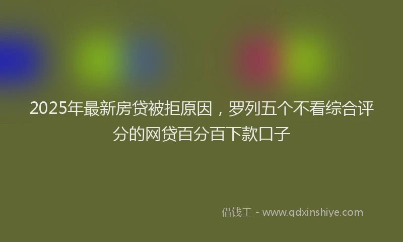 2025年最新房贷被拒原因，罗列五个不看综合评分的网贷百分百下款口子