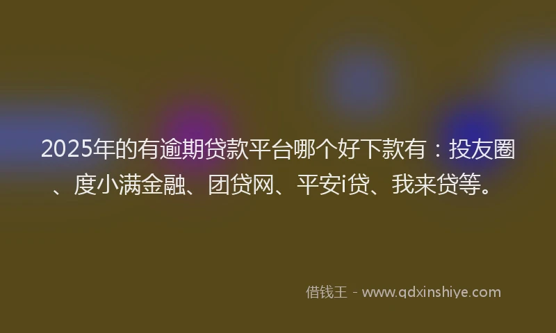 2025年的有逾期贷款平台哪个好下款有:投友圈、度小满金融、团贷网、平安i贷、我来贷等。