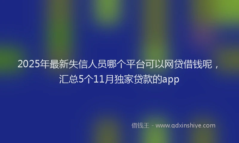 2025年最新失信人员哪个平台可以网贷借钱呢，汇总5个11月独家贷款的app