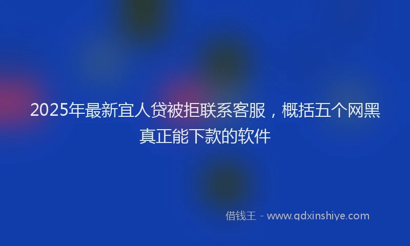 2025年最新宜人贷被拒联系客服，概括五个网黑真正能下款的软件