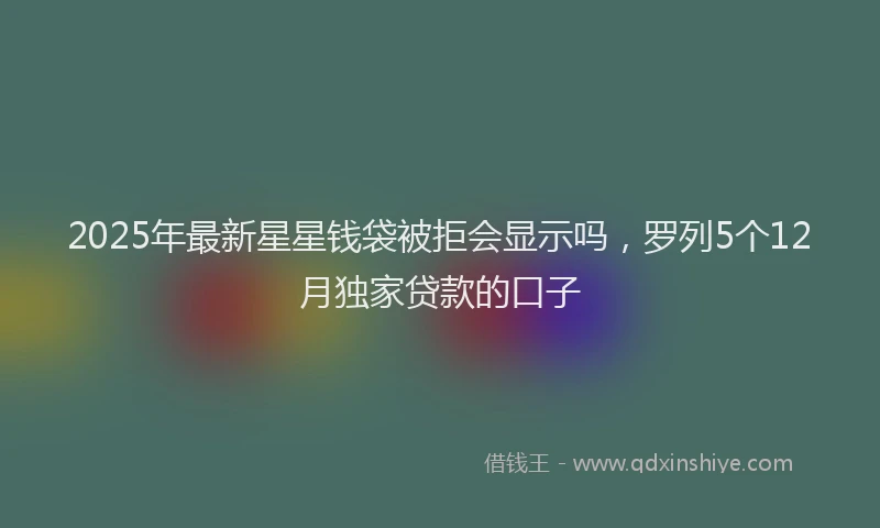 2025年最新星星钱袋被拒会显示吗，罗列5个12月独家贷款的口子