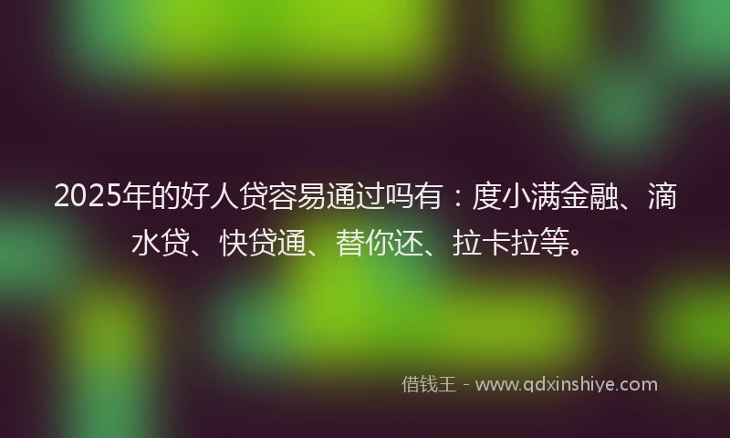 2025年的好人贷容易通过吗有：度小满金融、滴水贷、快贷通、替你还、拉卡拉等。