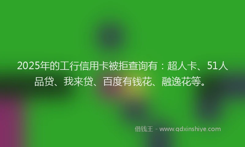 2025年的工行信用卡被拒查询有：超人卡、51人品贷、我来贷、百度有钱花、融逸花等。