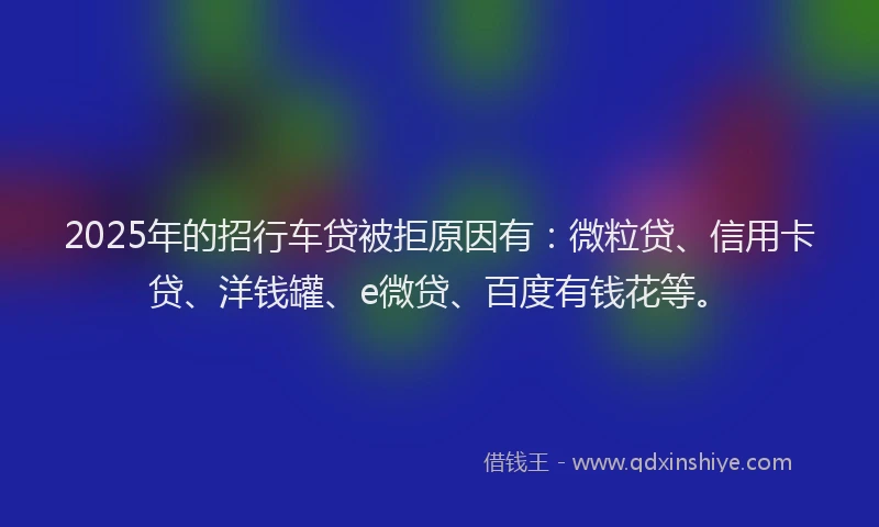 2025年的招行车贷被拒原因有：微粒贷、信用卡贷、洋钱罐、e微贷、百度有钱花等。