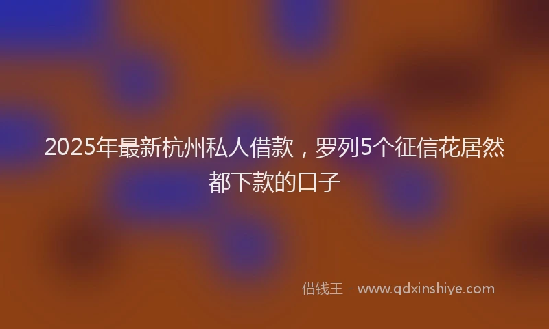 2025年最新杭州私人借款，罗列5个征信花居然都下款的口子