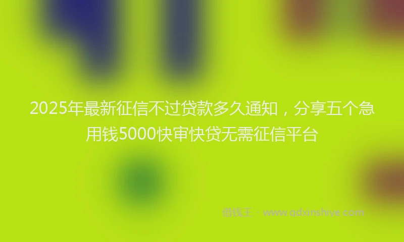 2025年最新征信不过贷款多久通知，分享五个急用钱5000快审快贷无需征信平台