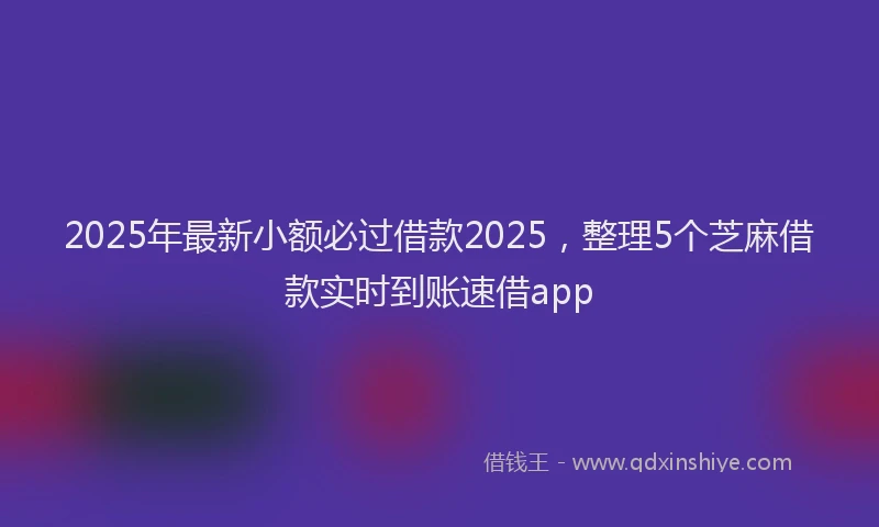 2025年最新小额必过借款2025，整理5个芝麻借款实时到账速借app