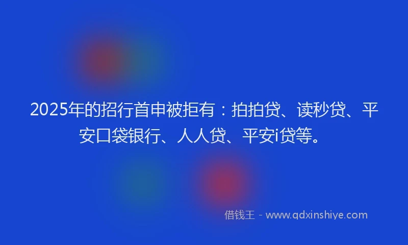 2025年的招行首申被拒有：拍拍贷、读秒贷、平安口袋银行、人人贷、平安i贷等。