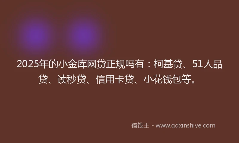2025年的小金库网贷正规吗有：柯基贷、51人品贷、读秒贷、信用卡贷、小花钱包等。