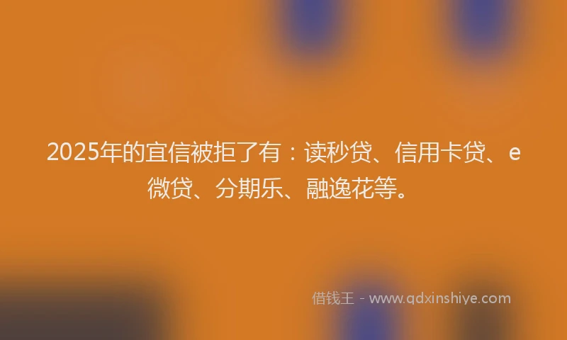 2025年的宜信被拒了有：读秒贷、信用卡贷、e微贷、分期乐、融逸花等。