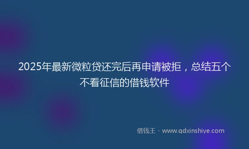 2025年最新微粒贷还完后再申请被拒，总结五个不看征信的借钱软件
