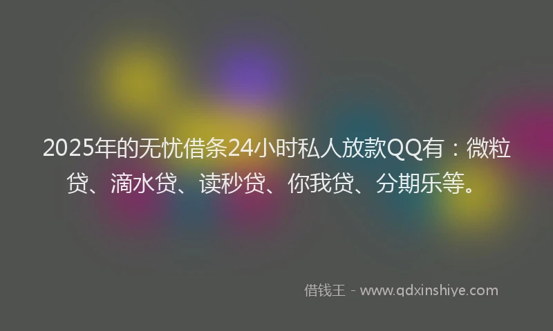 2025年的无忧借条24小时私人放款QQ有：微粒贷、滴水贷、读秒贷、你我贷、分期乐等。