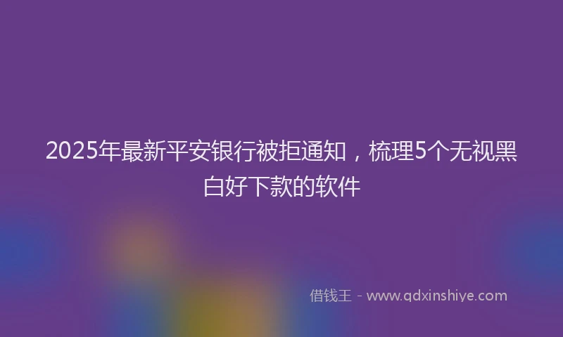 2025年最新平安银行被拒通知，梳理5个无视黑白好下款的软件