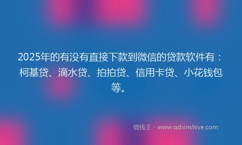 2025年的有没有直接下款到微信的贷款软件有：柯基贷、滴水贷、拍拍贷、信用卡贷、小花钱包等。