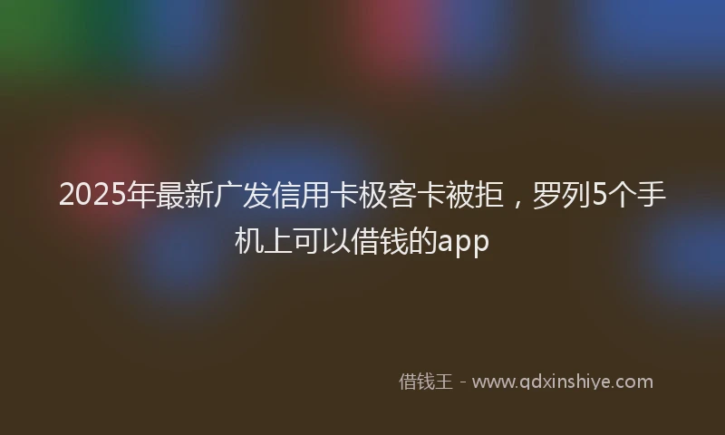 2025年最新广发信用卡极客卡被拒，罗列5个手机上可以借钱的app