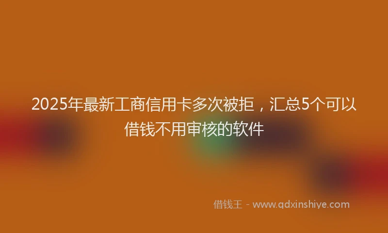 2025年最新工商信用卡多次被拒，汇总5个可以借钱不用审核的软件