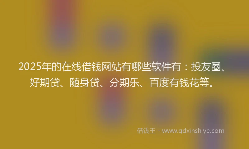 2025年的在线借钱网站有哪些软件有：投友圈、好期贷、随身贷、分期乐、百度有钱花等。