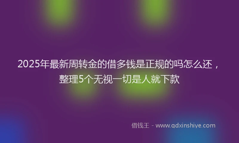 2025年最新周转金的借多钱是正规的吗怎么还，整理5个无视一切是人就下款