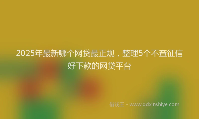 2025年最新哪个网贷最正规，整理5个不查征信好下款的网贷平台