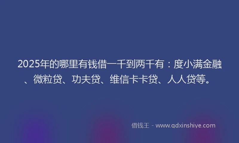 2025年的哪里有钱借一千到两千有：度小满金融、微粒贷、功夫贷、维信卡卡贷、人人贷等。