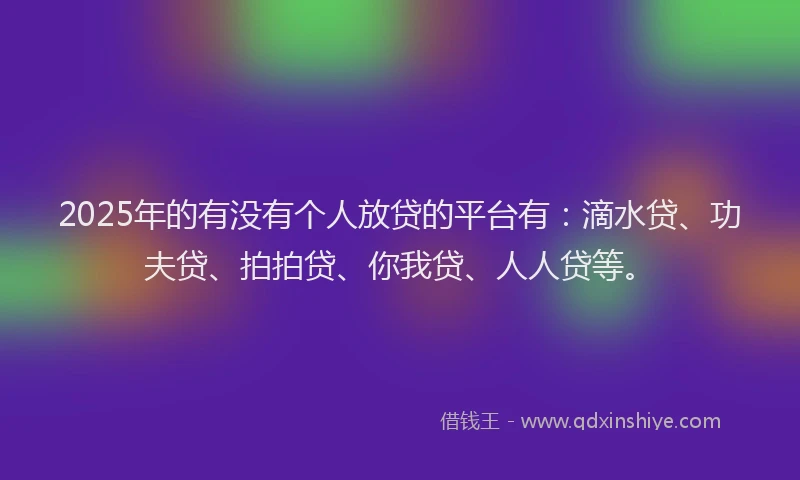 2025年的有没有个人放贷的平台有：滴水贷、功夫贷、拍拍贷、你我贷、人人贷等。