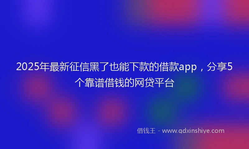 2025年最新征信黑了也能下款的借款app，分享5个靠谱借钱的网贷平台