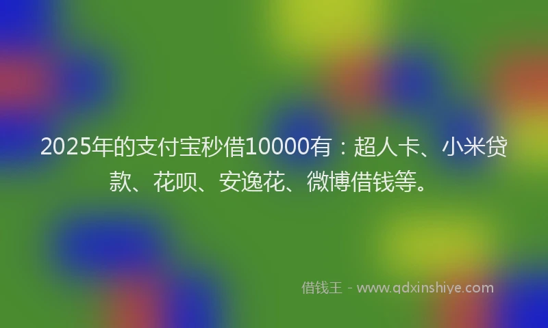 2025年的支付宝秒借10000有：超人卡、小米贷款、花呗、安逸花、微博借钱等。
