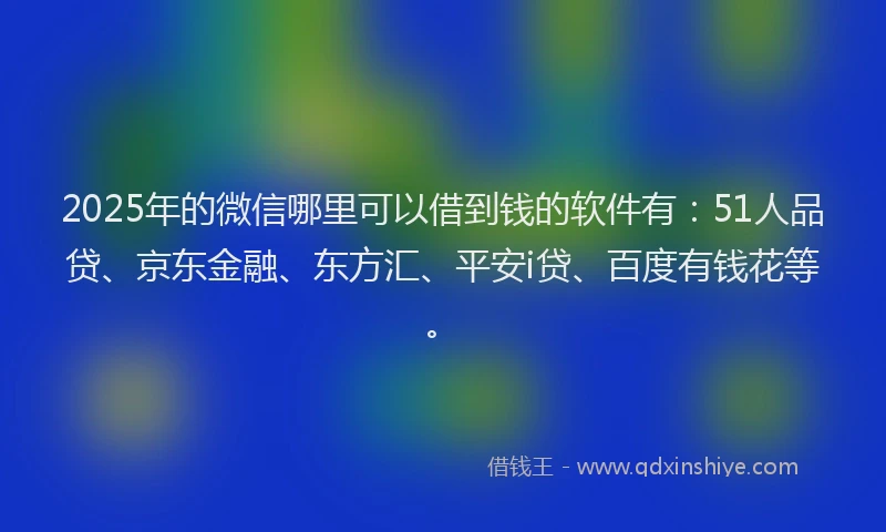 2025年的微信哪里可以借到钱的软件有：51人品贷、京东金融、东方汇、平安i贷、百度有钱花等。