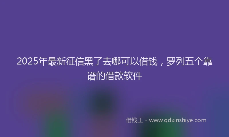 2025年最新征信黑了去哪可以借钱，罗列五个靠谱的借款软件