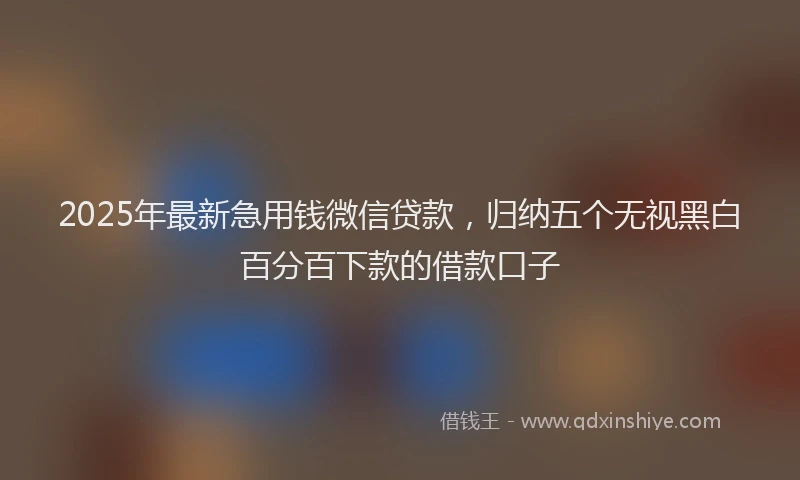 2025年最新急用钱微信贷款，归纳五个无视黑白百分百下款的借款口子