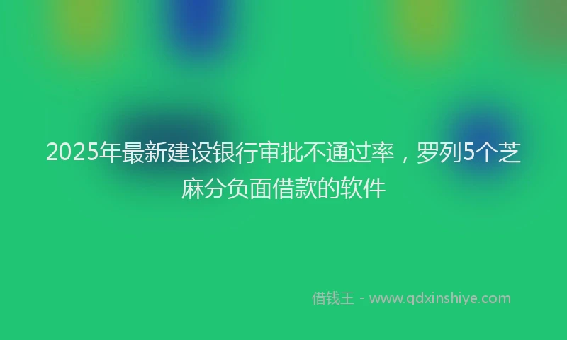 2025年最新建设银行审批不通过率，罗列5个芝麻分负面借款的软件