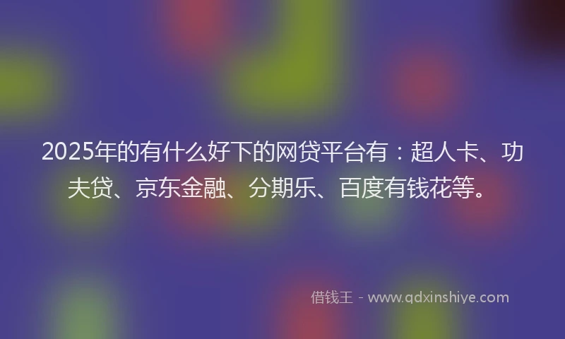2025年的有什么好下的网贷平台有：超人卡、功夫贷、京东金融、分期乐、百度有钱花等。