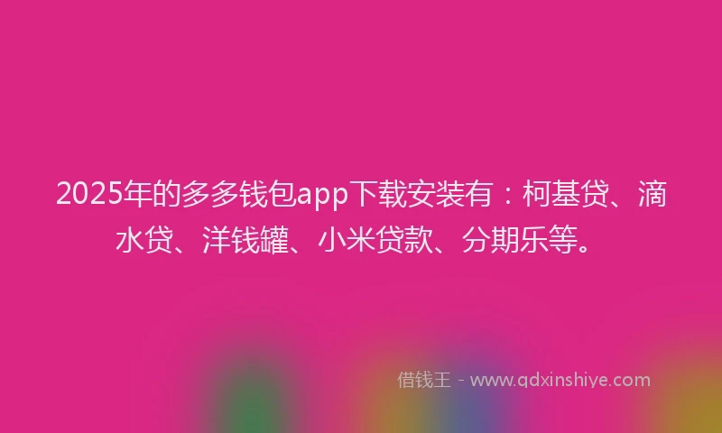 2025年的多多钱包app下载安装有：柯基贷、滴水贷、洋钱罐、小米贷款、分期乐等。