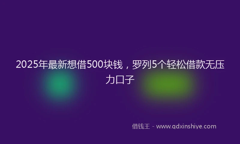 2025年最新想借500块钱，罗列5个轻松借款无压力口子