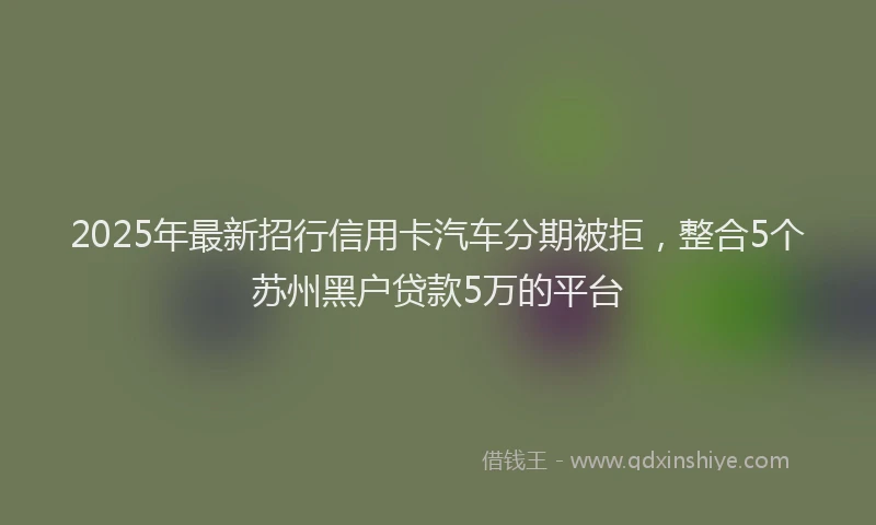 2025年最新招行信用卡汽车分期被拒，整合5个苏州黑户贷款5万的平台