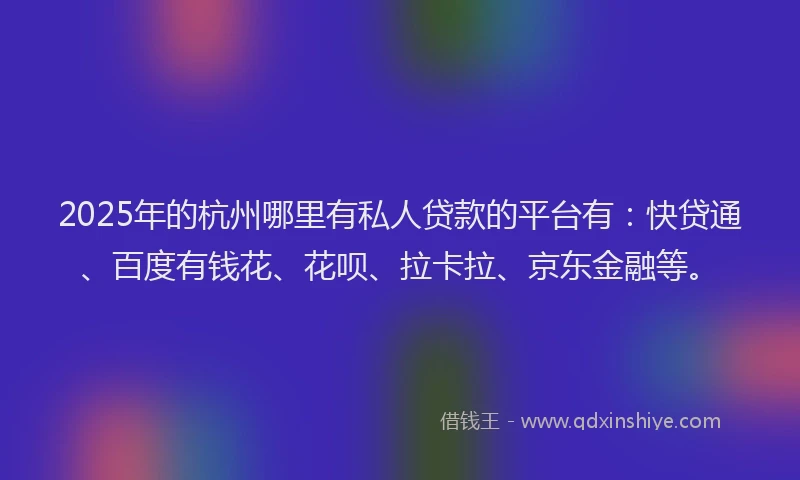 2025年的杭州哪里有私人贷款的平台有：快贷通、百度有钱花、花呗、拉卡拉、京东金融等。